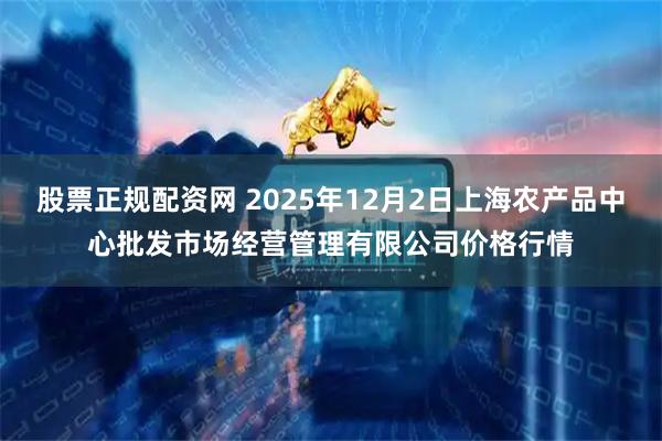 股票正规配资网 2025年12月2日上海农产品中心批发市场经营管理有限公司价格行情