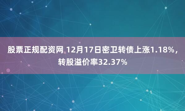 股票正规配资网 12月17日密卫转债上涨1.18%，转股溢价率32.37%
