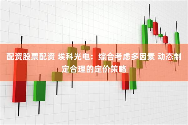 配资股票配资 埃科光电：综合考虑多因素 动态制定合理的定价策略