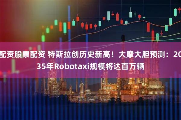 配资股票配资 特斯拉创历史新高！大摩大胆预测：2035年Robotaxi规模将达百万辆