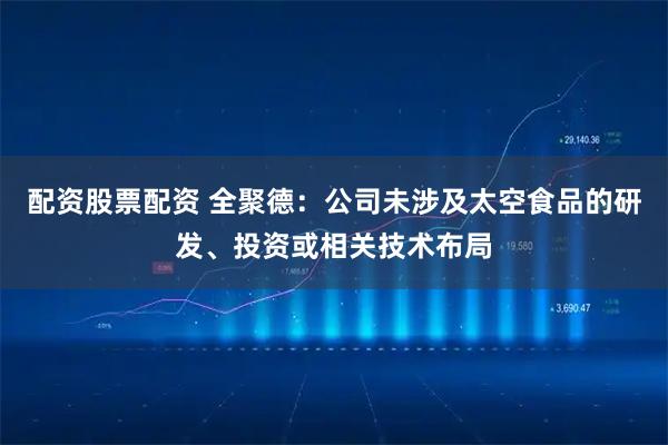 配资股票配资 全聚德：公司未涉及太空食品的研发、投资或相关技术布局