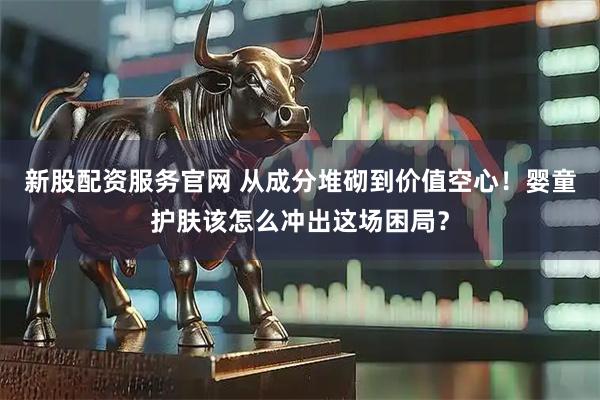 新股配资服务官网 从成分堆砌到价值空心！婴童护肤该怎么冲出这场困局？