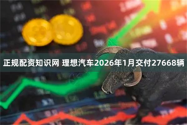 正规配资知识网 理想汽车2026年1月交付27668辆