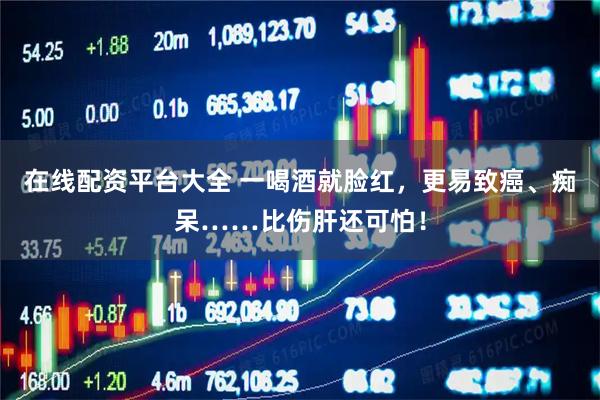 在线配资平台大全 一喝酒就脸红，更易致癌、痴呆……比伤肝还可怕！