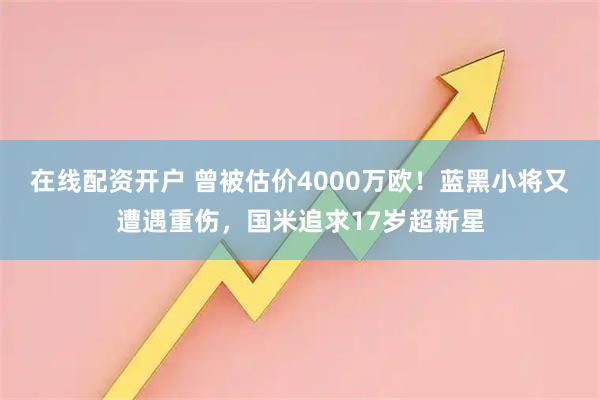 在线配资开户 曾被估价4000万欧！蓝黑小将又遭遇重伤，国米追求17岁超新星