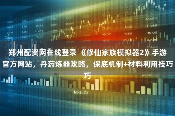 郑州配资网在线登录 《修仙家族模拟器2》手游官方网站，丹药炼器攻略，保底机制+材料利用技巧