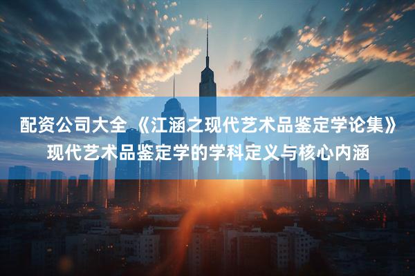 配资公司大全 《江涵之现代艺术品鉴定学论集》现代艺术品鉴定学的学科定义与核心内涵