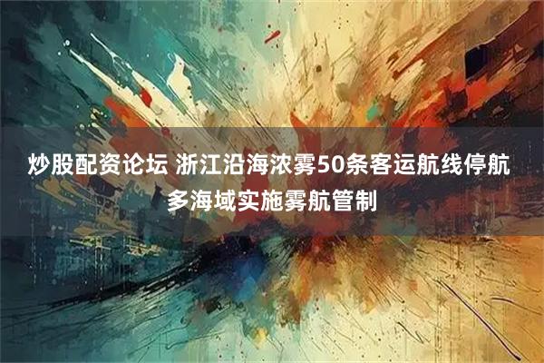 炒股配资论坛 浙江沿海浓雾50条客运航线停航 多海域实施雾航管制