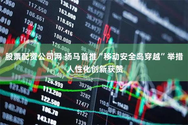 股票配资公司网 扬马首推“移动安全岛穿越”举措 人性化创新获赞