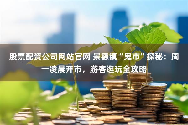 股票配资公司网站官网 景德镇“鬼市”探秘：周一凌晨开市，游客逛玩全攻略