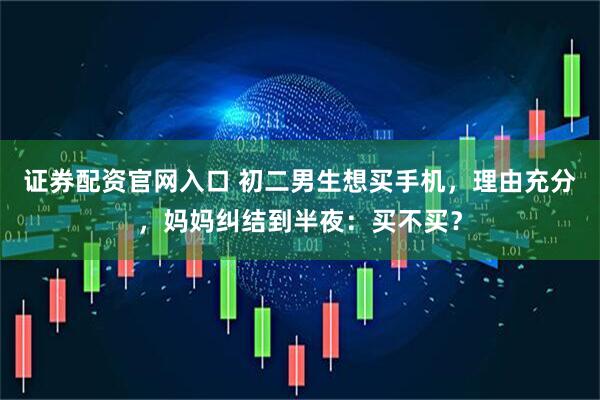 证券配资官网入口 初二男生想买手机，理由充分，妈妈纠结到半夜：买不买？