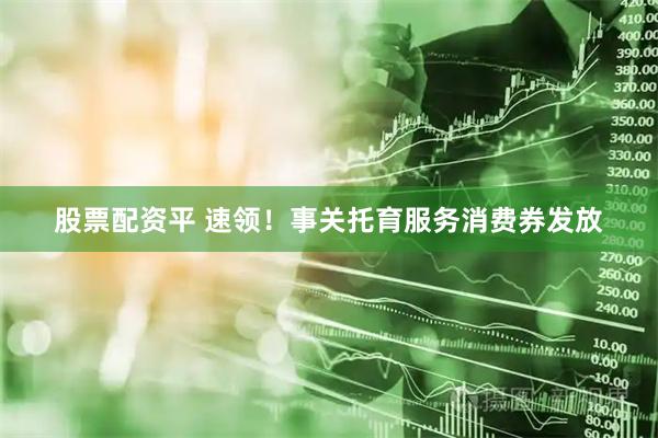 股票配资平 速领！事关托育服务消费券发放