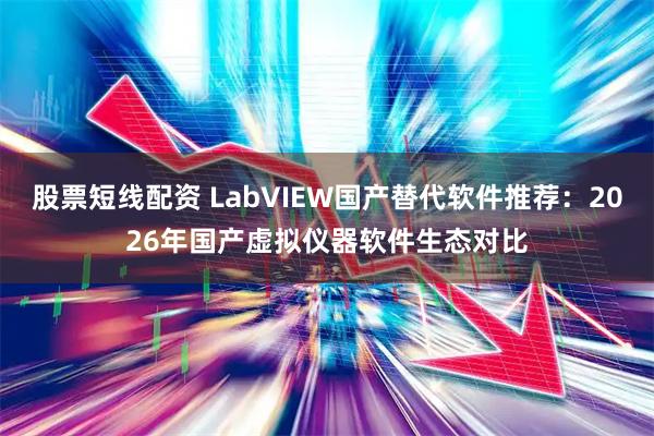 股票短线配资 LabVIEW国产替代软件推荐：2026年国产虚拟仪器软件生态对比
