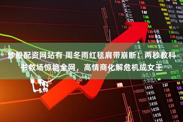 炒股配资网站有 周冬雨红毯肩带崩断！两秒教科书救场惊艳全网，高情商化解危机成女王