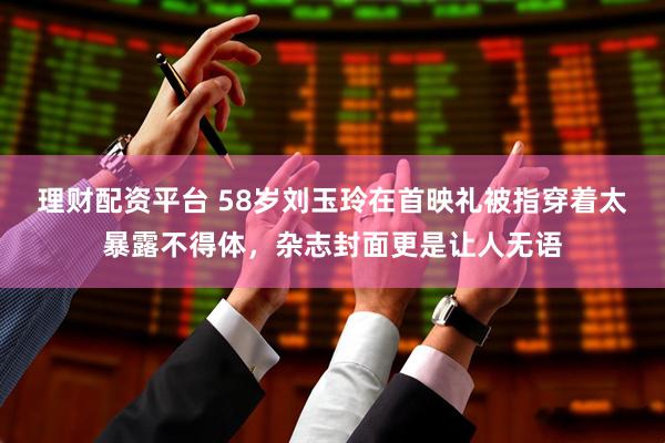 理财配资平台 58岁刘玉玲在首映礼被指穿着太暴露不得体，杂志封面更是让人无语