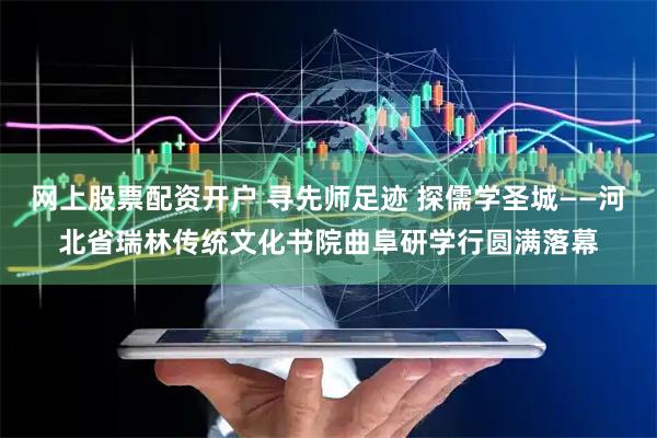 网上股票配资开户 寻先师足迹 探儒学圣城——河北省瑞林传统文化书院曲阜研学行圆满落幕