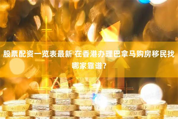 股票配资一览表最新 在香港办理巴拿马购房移民找哪家靠谱？