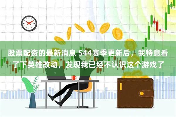 股票配资的最新消息 S44赛季更新后，我特意看了下英雄改动，发现我已经不认识这个游戏了