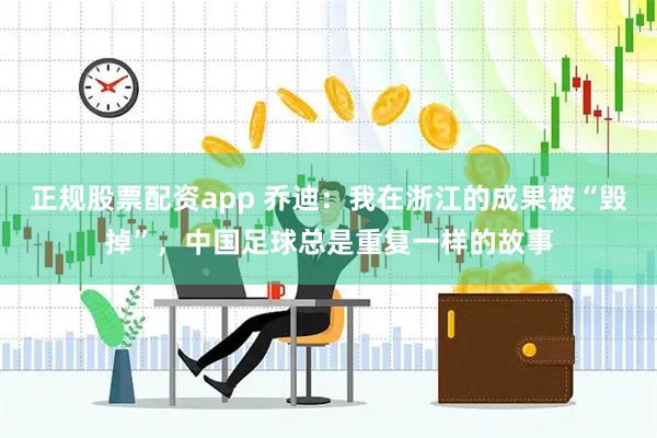 正规股票配资app 乔迪：我在浙江的成果被“毁掉”，中国足球总是重复一样的故事