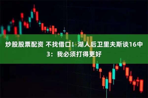 炒股股票配资 不找借口！湖人后卫里夫斯谈16中3：我必须打得更好