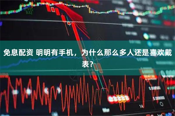 免息配资 明明有手机，为什么那么多人还是喜欢戴表？