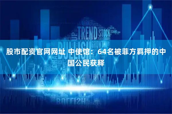 股市配资官网网址 中使馆：64名被菲方羁押的中国公民获释