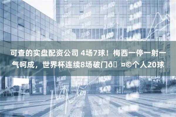 可查的实盘配资公司 4场7球！梅西一停一射一气呵成，世界杯连续8场破门🤩个人20球