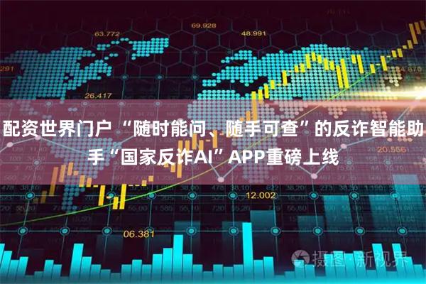 配资世界门户 “随时能问、随手可查”的反诈智能助手“国家反诈AI”APP重磅上线